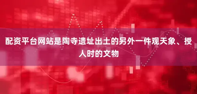 配资平台网站是陶寺遗址出土的另外一件观天象、授人时的文物