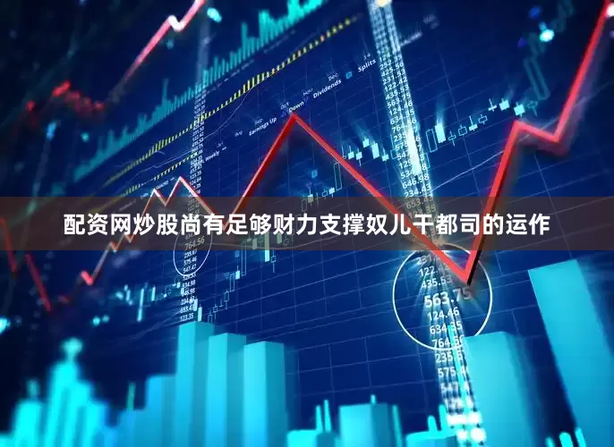 配资网炒股尚有足够财力支撑奴儿干都司的运作