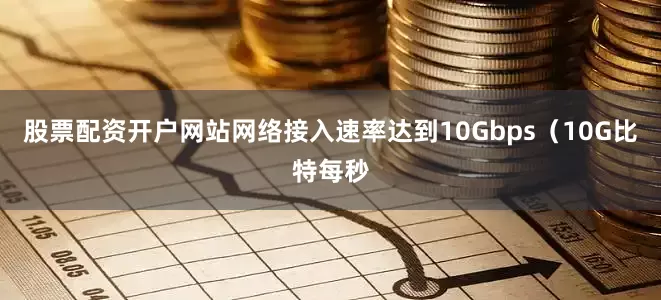 股票配资开户网站网络接入速率达到10Gbps（10G比特每秒