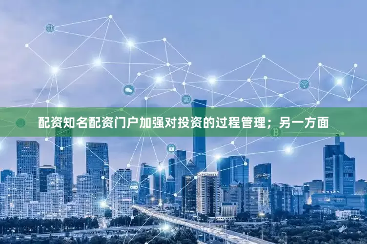 配资知名配资门户加强对投资的过程管理；另一方面