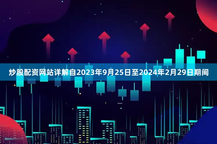 炒股配资网站详解自2023年9月25日至2024年2月29日期间