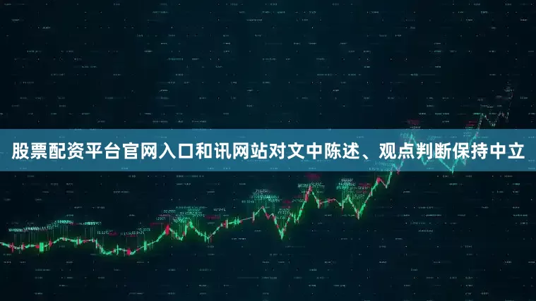 股票配资平台官网入口和讯网站对文中陈述、观点判断保持中立