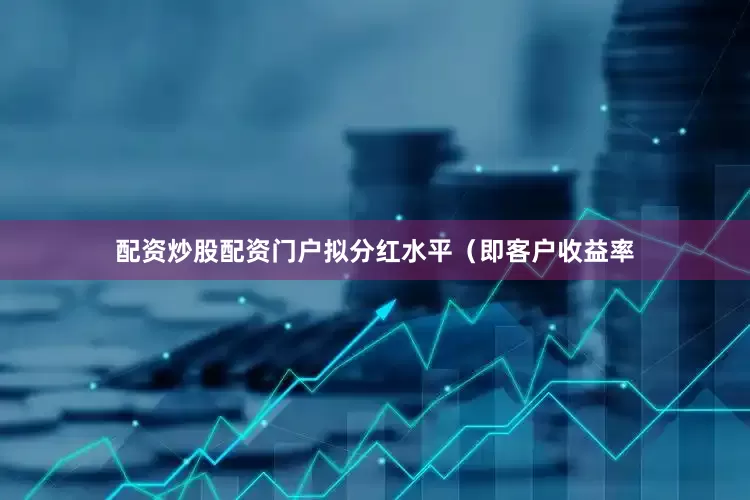 配资炒股配资门户拟分红水平（即客户收益率
