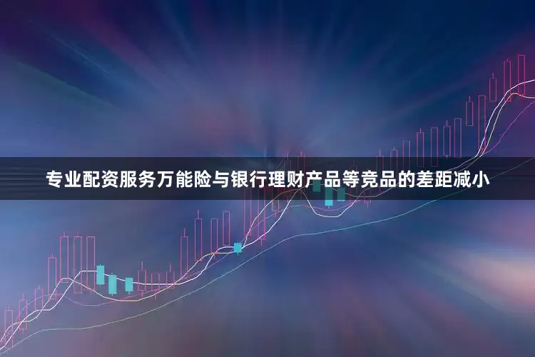 专业配资服务万能险与银行理财产品等竞品的差距减小