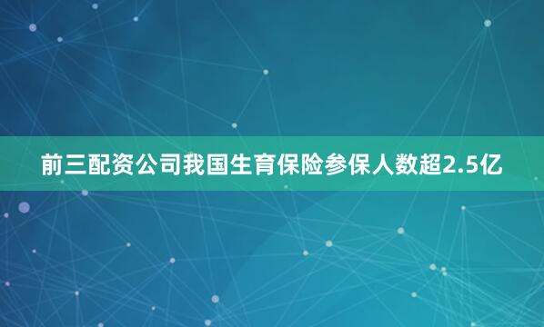前三配资公司我国生育保险参保人数超2.5亿