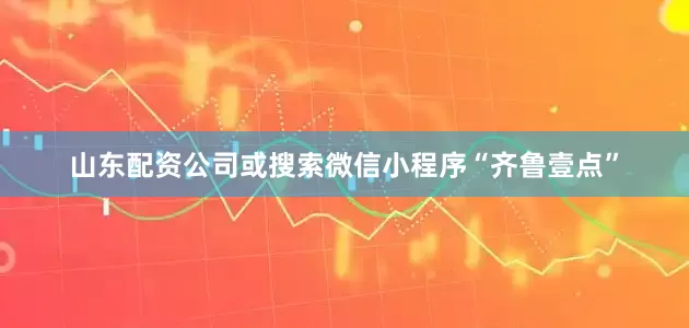 山东配资公司或搜索微信小程序“齐鲁壹点”