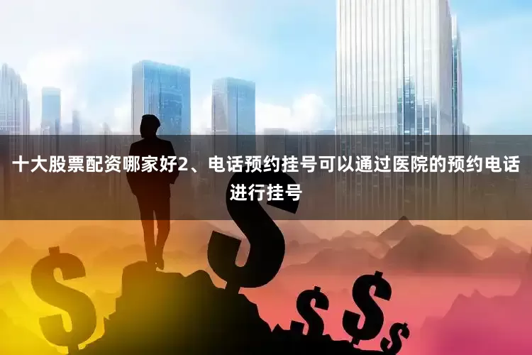 十大股票配资哪家好2、电话预约挂号可以通过医院的预约电话进行挂号