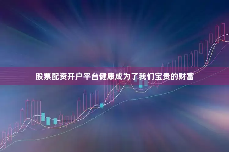 股票配资开户平台健康成为了我们宝贵的财富