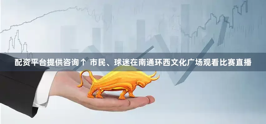配资平台提供咨询↑ 市民、球迷在南通环西文化广场观看比赛直播