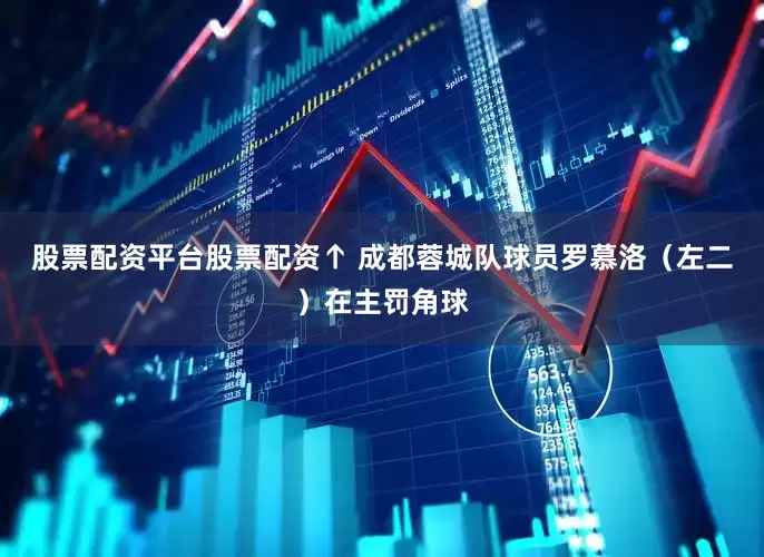 股票配资平台股票配资↑ 成都蓉城队球员罗慕洛（左二）在主罚角球