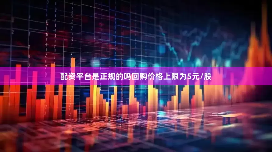 配资平台是正规的吗回购价格上限为5元/股
