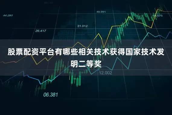 股票配资平台有哪些相关技术获得国家技术发明二等奖