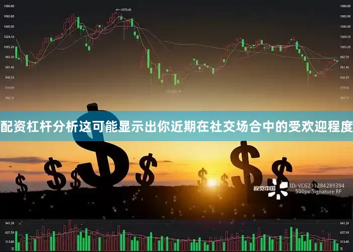 配资杠杆分析这可能显示出你近期在社交场合中的受欢迎程度