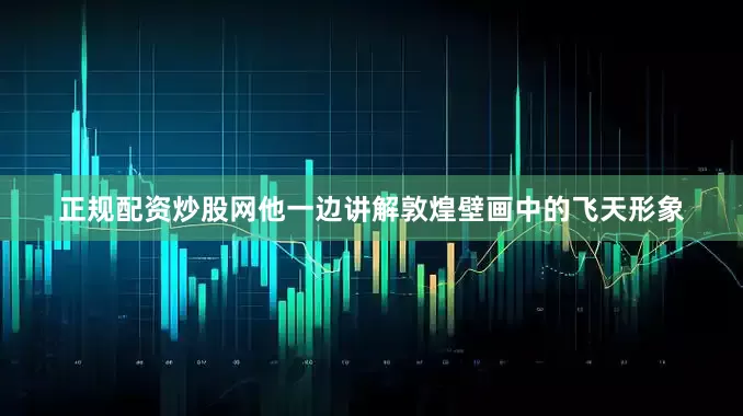 正规配资炒股网他一边讲解敦煌壁画中的飞天形象