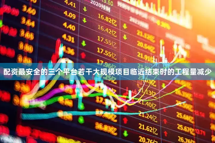 配资最安全的三个平台若干大规模项目临近结束时的工程量减少