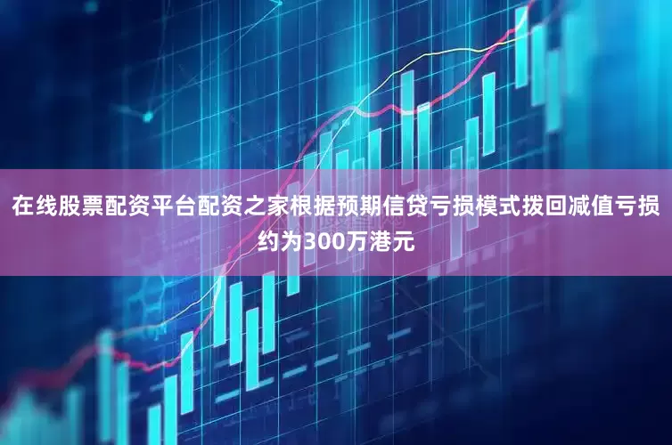 在线股票配资平台配资之家根据预期信贷亏损模式拨回减值亏损约为300万港元