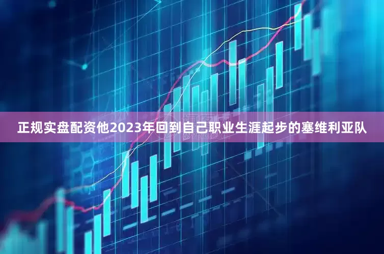 正规实盘配资他2023年回到自己职业生涯起步的塞维利亚队
