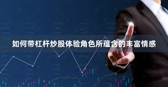 如何带杠杆炒股体验角色所蕴含的丰富情感