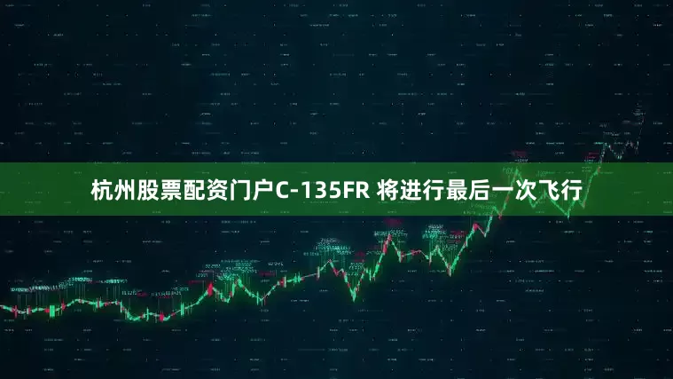杭州股票配资门户C-135FR 将进行最后一次飞行