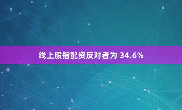 线上股指配资反对者为 34.6%