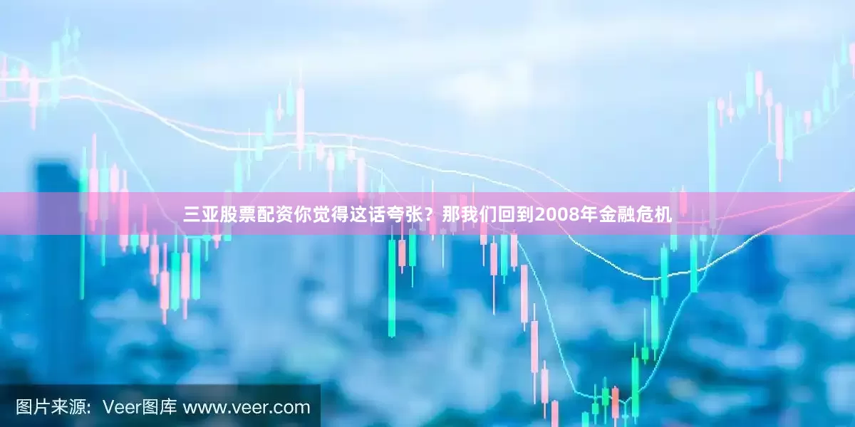 三亚股票配资你觉得这话夸张？那我们回到2008年金融危机