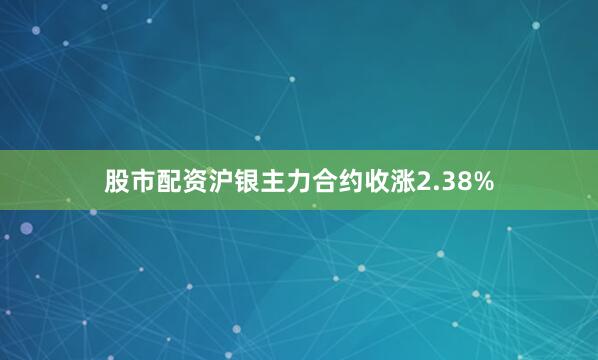 股市配资沪银主力合约收涨2.38%