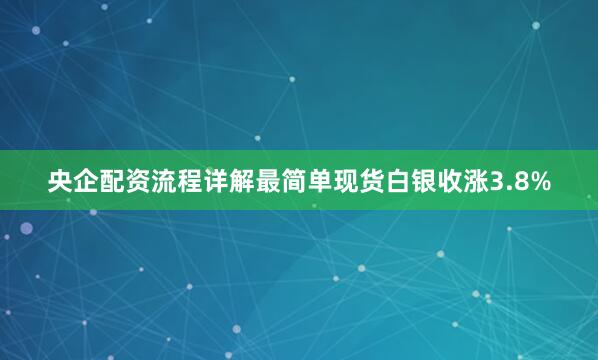 央企配资流程详解最简单现货白银收涨3.8%
