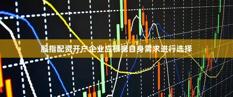 股指配资开户企业应根据自身需求进行选择