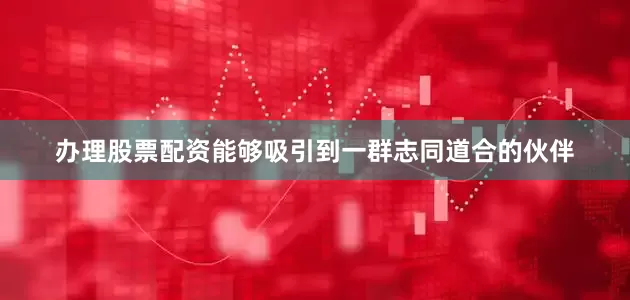 办理股票配资能够吸引到一群志同道合的伙伴