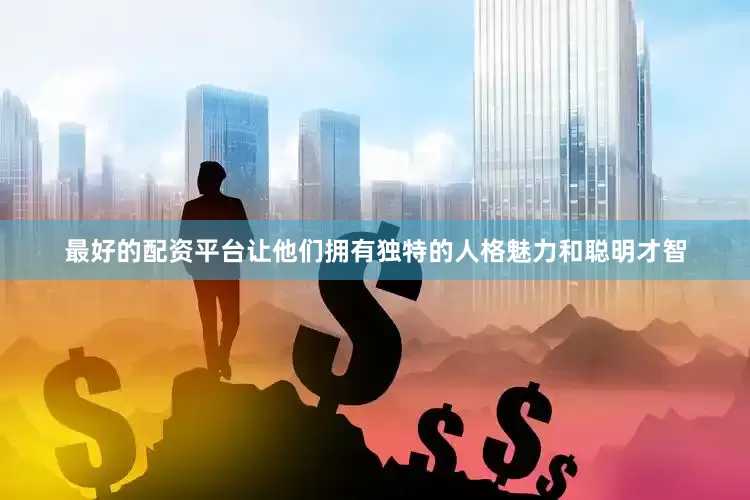 最好的配资平台让他们拥有独特的人格魅力和聪明才智