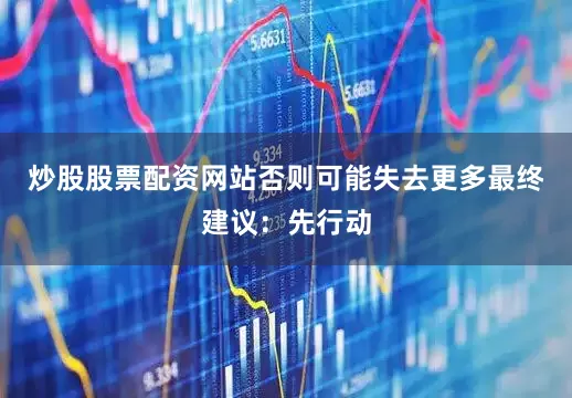 炒股股票配资网站否则可能失去更多最终建议：先行动