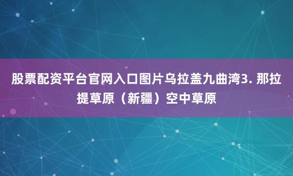 股票配资平台官网入口图片乌拉盖九曲湾3. 那拉提草原（新疆）空中草原