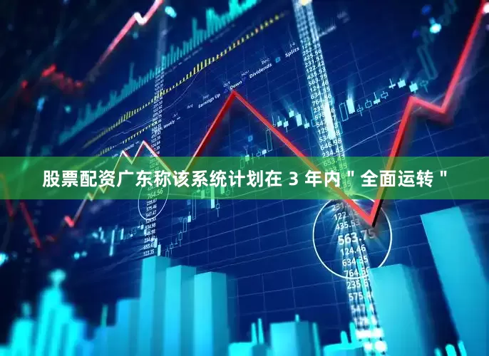 股票配资广东称该系统计划在 3 年内＂全面运转＂