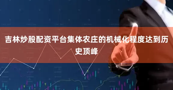 吉林炒股配资平台集体农庄的机械化程度达到历史顶峰