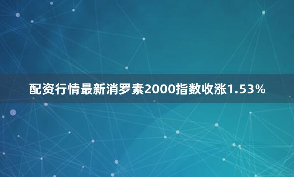 配资行情最新消罗素2000指数收涨1.53%