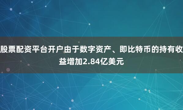 股票配资平台开户由于数字资产、即比特币的持有收益增加2.84亿美元