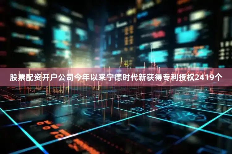 股票配资开户公司今年以来宁德时代新获得专利授权2419个