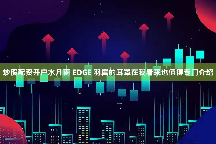炒股配资开户水月雨 EDGE 羽翼的耳罩在我看来也值得专门介绍