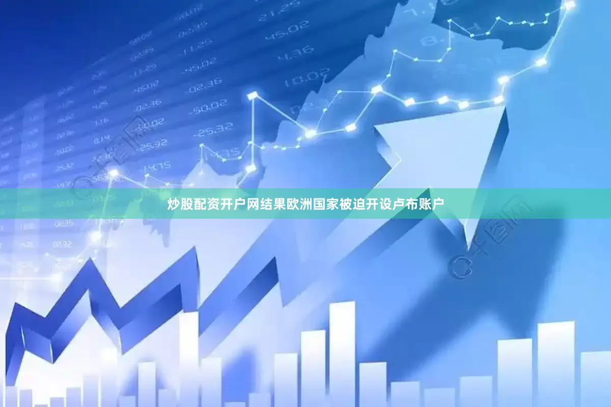 炒股配资开户网结果欧洲国家被迫开设卢布账户