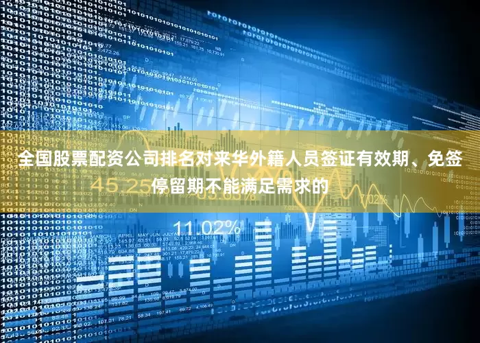 全国股票配资公司排名对来华外籍人员签证有效期、免签停留期不能满足需求的