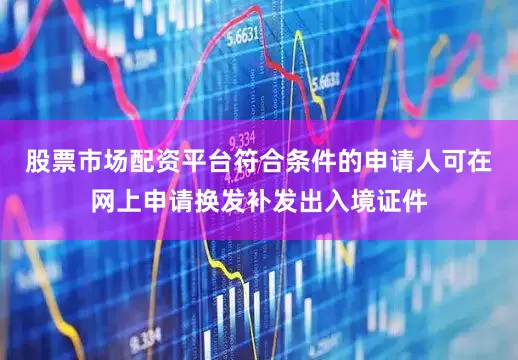 股票市场配资平台符合条件的申请人可在网上申请换发补发出入境证件