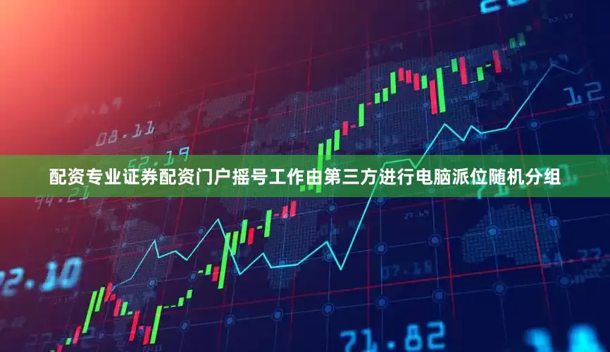 配资专业证券配资门户摇号工作由第三方进行电脑派位随机分组