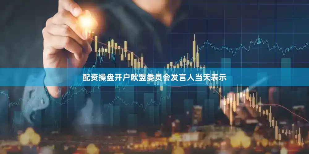配资操盘开户欧盟委员会发言人当天表示