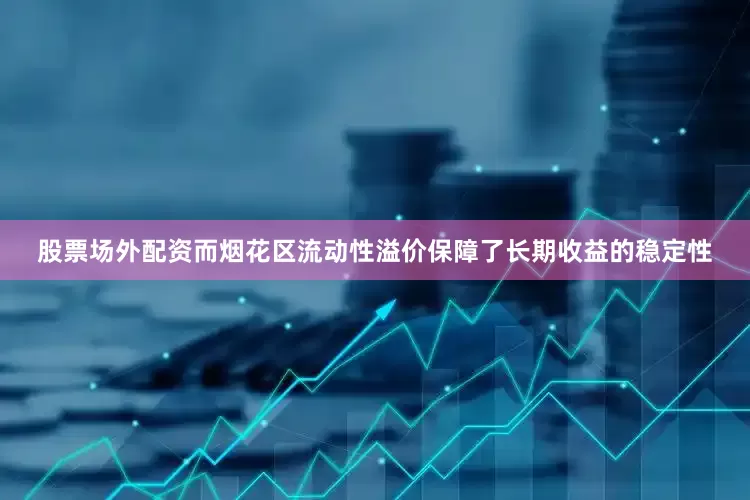 股票场外配资而烟花区流动性溢价保障了长期收益的稳定性