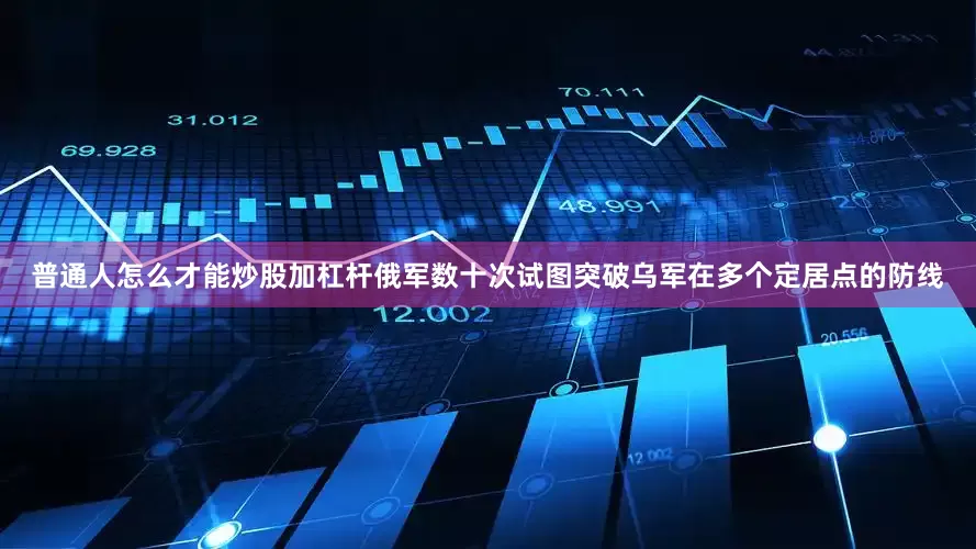 普通人怎么才能炒股加杠杆俄军数十次试图突破乌军在多个定居点的防线