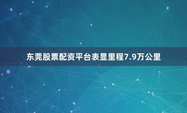东莞股票配资平台表显里程7.9万公里