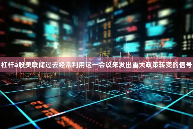 杠杆a股美联储过去经常利用这一会议来发出重大政策转变的信号
