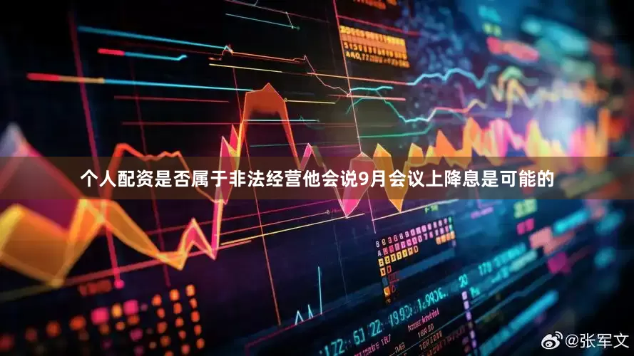个人配资是否属于非法经营他会说9月会议上降息是可能的