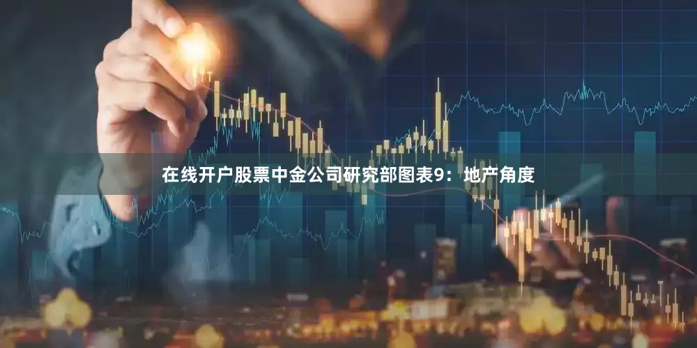 在线开户股票中金公司研究部　　图表9：地产角度