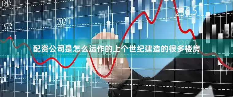 配资公司是怎么运作的上个世纪建造的很多楼房